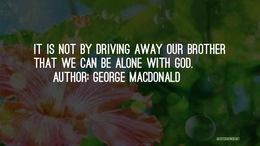 George MacDonald Quotes: It Is Not By Driving Away Our Brother That We Can Be Alone With God.