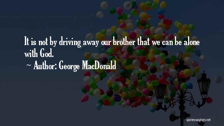 George MacDonald Quotes: It Is Not By Driving Away Our Brother That We Can Be Alone With God.