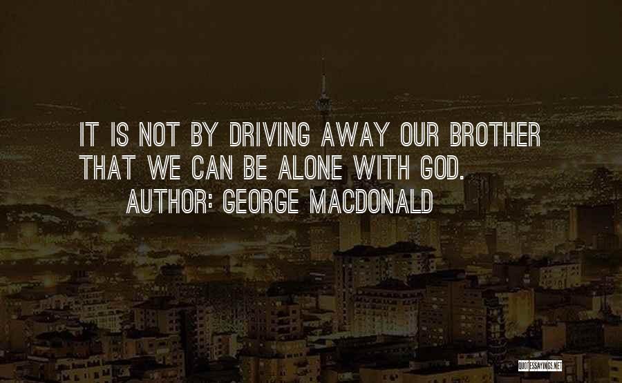 George MacDonald Quotes: It Is Not By Driving Away Our Brother That We Can Be Alone With God.