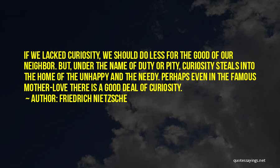 Friedrich Nietzsche Quotes: If We Lacked Curiosity, We Should Do Less For The Good Of Our Neighbor. But, Under The Name Of Duty