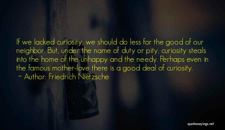 Friedrich Nietzsche Quotes: If We Lacked Curiosity, We Should Do Less For The Good Of Our Neighbor. But, Under The Name Of Duty