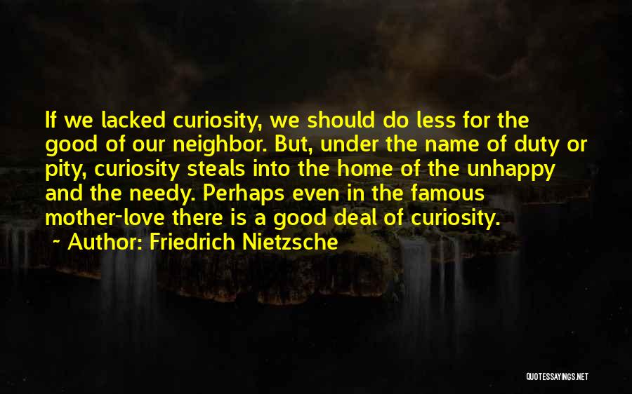 Friedrich Nietzsche Quotes: If We Lacked Curiosity, We Should Do Less For The Good Of Our Neighbor. But, Under The Name Of Duty