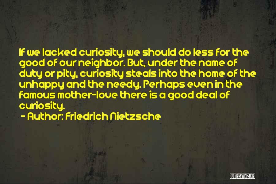 Friedrich Nietzsche Quotes: If We Lacked Curiosity, We Should Do Less For The Good Of Our Neighbor. But, Under The Name Of Duty