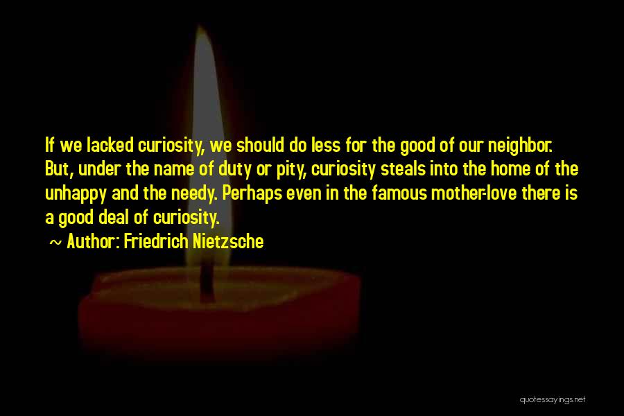 Friedrich Nietzsche Quotes: If We Lacked Curiosity, We Should Do Less For The Good Of Our Neighbor. But, Under The Name Of Duty