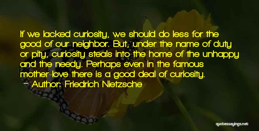 Friedrich Nietzsche Quotes: If We Lacked Curiosity, We Should Do Less For The Good Of Our Neighbor. But, Under The Name Of Duty