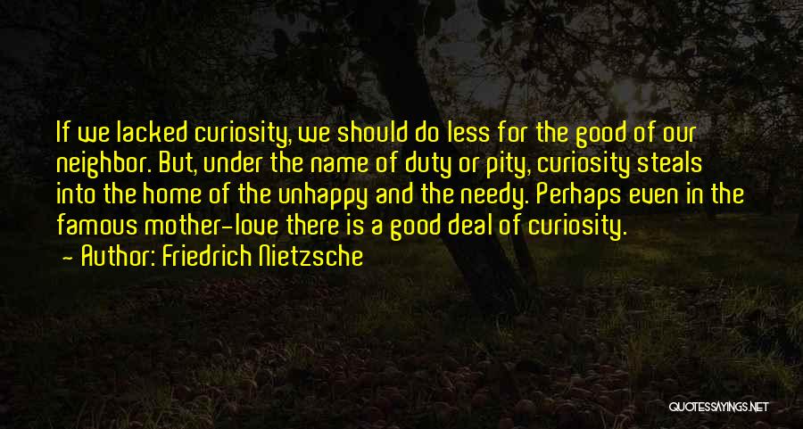 Friedrich Nietzsche Quotes: If We Lacked Curiosity, We Should Do Less For The Good Of Our Neighbor. But, Under The Name Of Duty