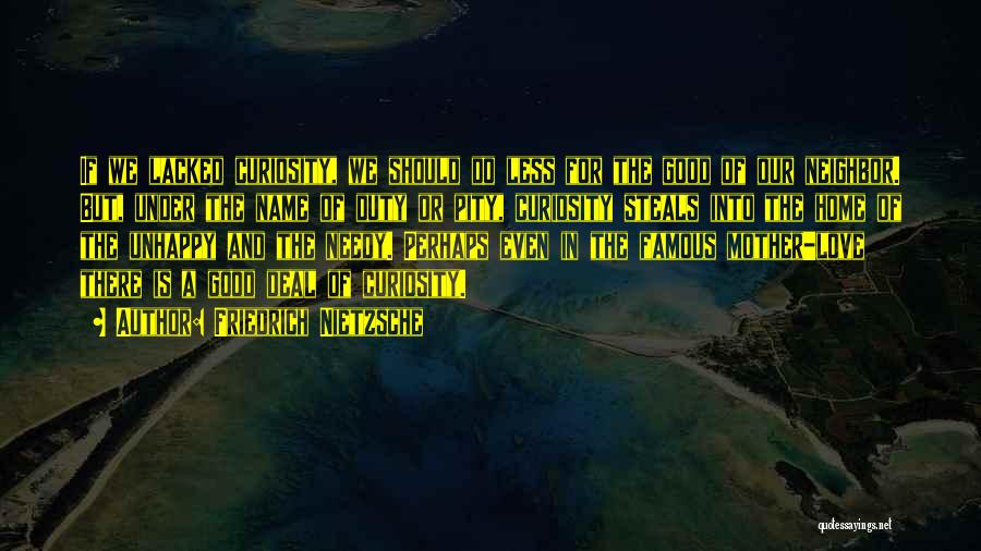 Friedrich Nietzsche Quotes: If We Lacked Curiosity, We Should Do Less For The Good Of Our Neighbor. But, Under The Name Of Duty