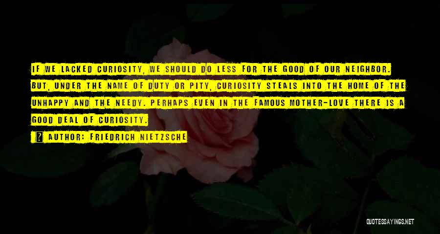 Friedrich Nietzsche Quotes: If We Lacked Curiosity, We Should Do Less For The Good Of Our Neighbor. But, Under The Name Of Duty