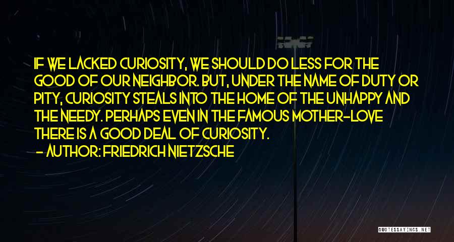 Friedrich Nietzsche Quotes: If We Lacked Curiosity, We Should Do Less For The Good Of Our Neighbor. But, Under The Name Of Duty