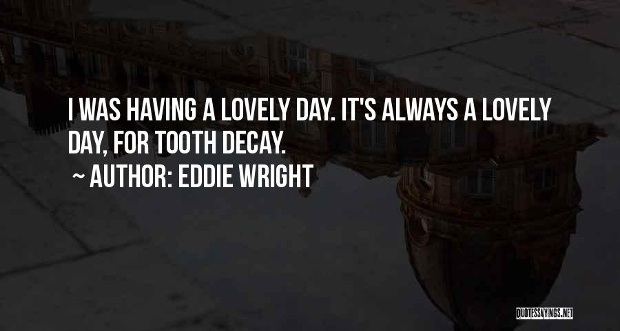 Eddie Wright Quotes: I Was Having A Lovely Day. It's Always A Lovely Day, For Tooth Decay.