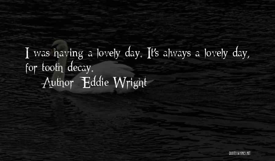 Eddie Wright Quotes: I Was Having A Lovely Day. It's Always A Lovely Day, For Tooth Decay.