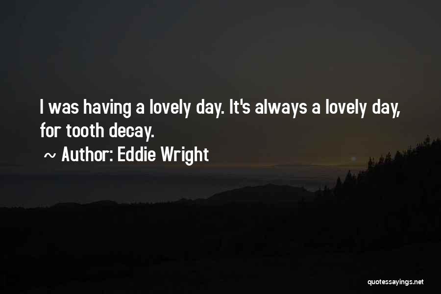 Eddie Wright Quotes: I Was Having A Lovely Day. It's Always A Lovely Day, For Tooth Decay.