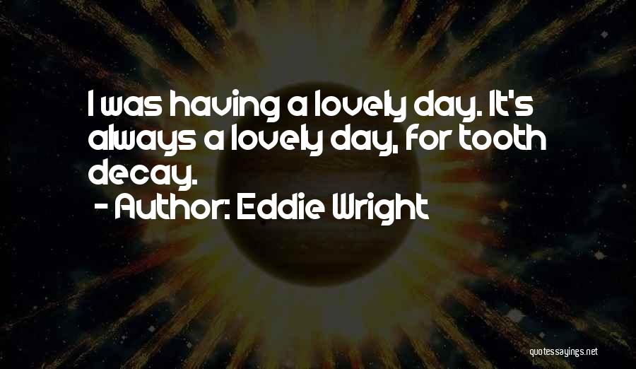 Eddie Wright Quotes: I Was Having A Lovely Day. It's Always A Lovely Day, For Tooth Decay.