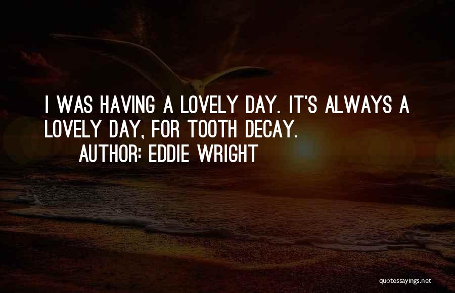 Eddie Wright Quotes: I Was Having A Lovely Day. It's Always A Lovely Day, For Tooth Decay.