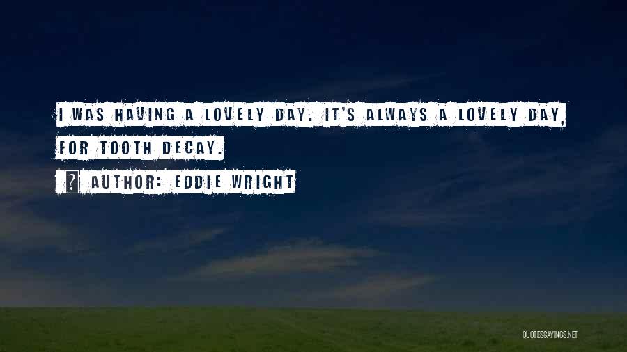 Eddie Wright Quotes: I Was Having A Lovely Day. It's Always A Lovely Day, For Tooth Decay.