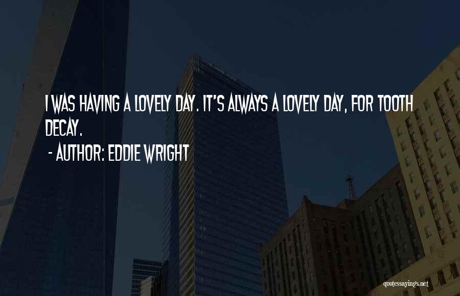 Eddie Wright Quotes: I Was Having A Lovely Day. It's Always A Lovely Day, For Tooth Decay.