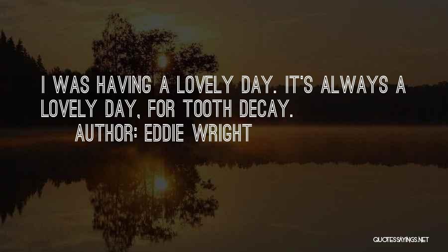 Eddie Wright Quotes: I Was Having A Lovely Day. It's Always A Lovely Day, For Tooth Decay.