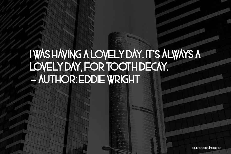 Eddie Wright Quotes: I Was Having A Lovely Day. It's Always A Lovely Day, For Tooth Decay.