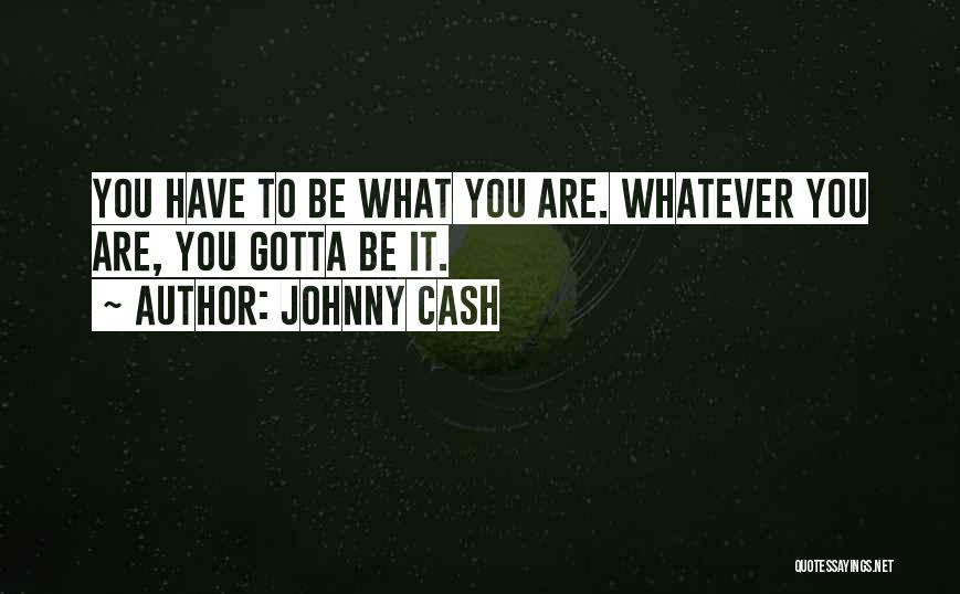 Johnny Cash Quotes: You Have To Be What You Are. Whatever You Are, You Gotta Be It.