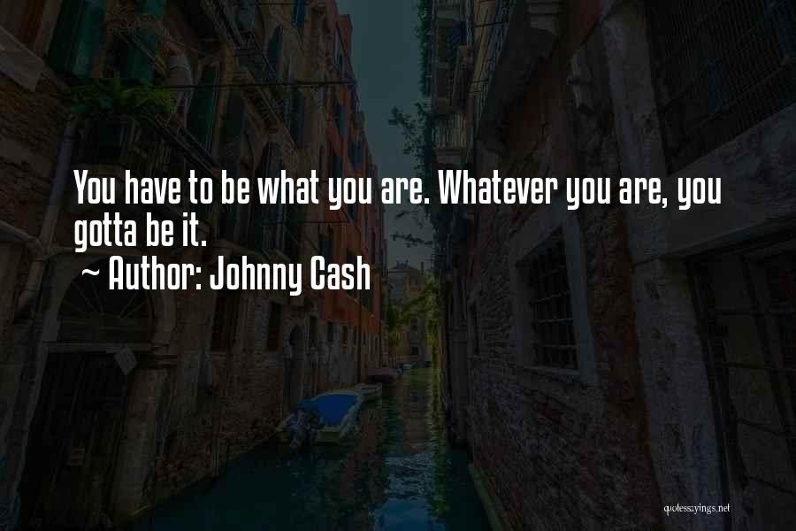 Johnny Cash Quotes: You Have To Be What You Are. Whatever You Are, You Gotta Be It.