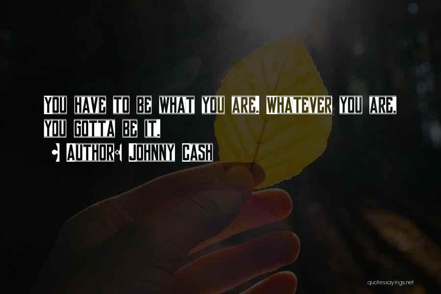 Johnny Cash Quotes: You Have To Be What You Are. Whatever You Are, You Gotta Be It.