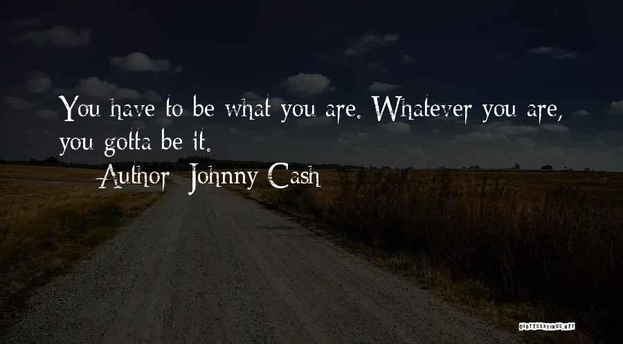 Johnny Cash Quotes: You Have To Be What You Are. Whatever You Are, You Gotta Be It.