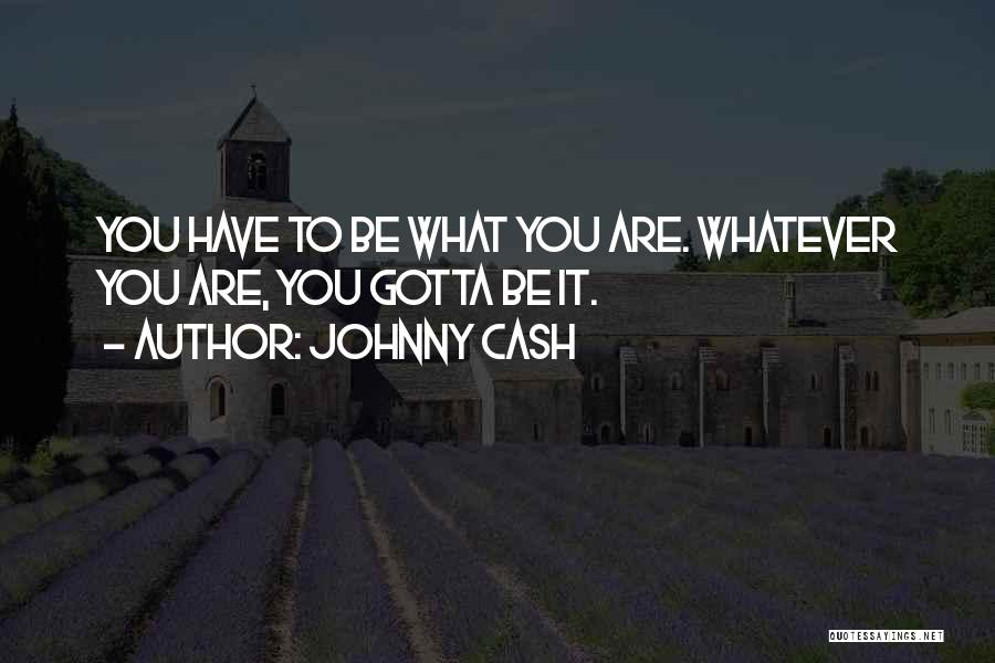 Johnny Cash Quotes: You Have To Be What You Are. Whatever You Are, You Gotta Be It.