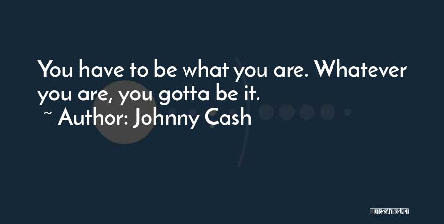 Johnny Cash Quotes: You Have To Be What You Are. Whatever You Are, You Gotta Be It.