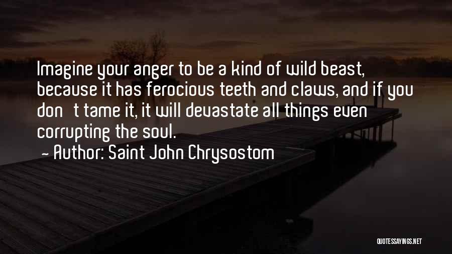 Saint John Chrysostom Quotes: Imagine Your Anger To Be A Kind Of Wild Beast, Because It Has Ferocious Teeth And Claws, And If You