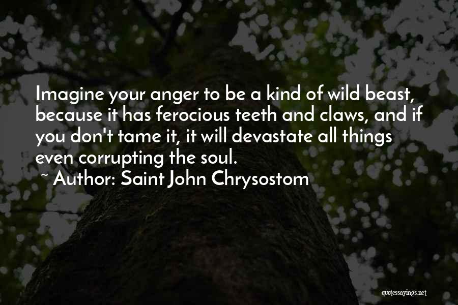 Saint John Chrysostom Quotes: Imagine Your Anger To Be A Kind Of Wild Beast, Because It Has Ferocious Teeth And Claws, And If You