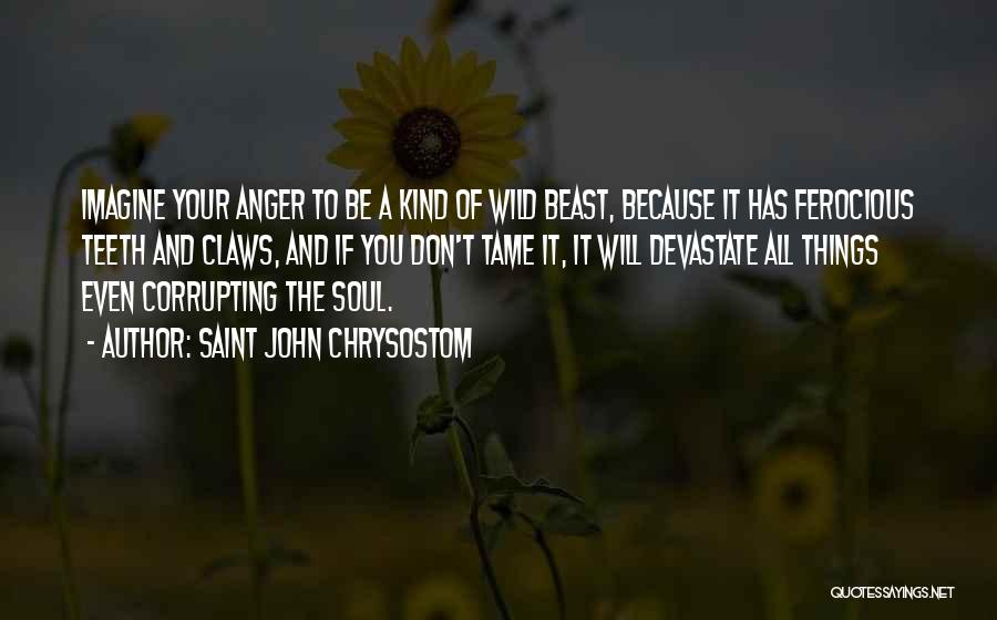 Saint John Chrysostom Quotes: Imagine Your Anger To Be A Kind Of Wild Beast, Because It Has Ferocious Teeth And Claws, And If You
