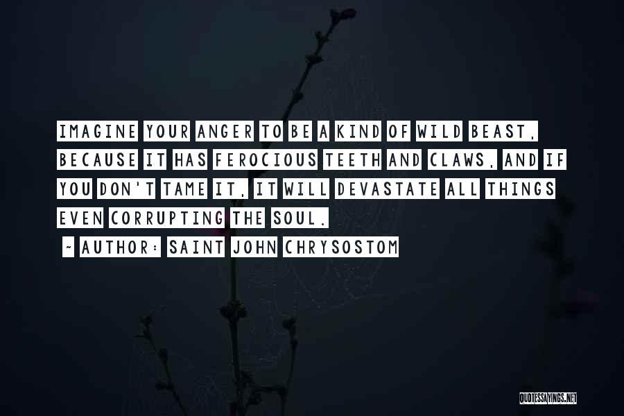 Saint John Chrysostom Quotes: Imagine Your Anger To Be A Kind Of Wild Beast, Because It Has Ferocious Teeth And Claws, And If You