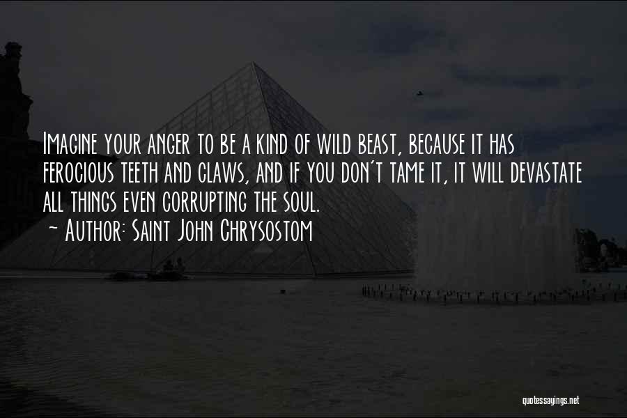 Saint John Chrysostom Quotes: Imagine Your Anger To Be A Kind Of Wild Beast, Because It Has Ferocious Teeth And Claws, And If You