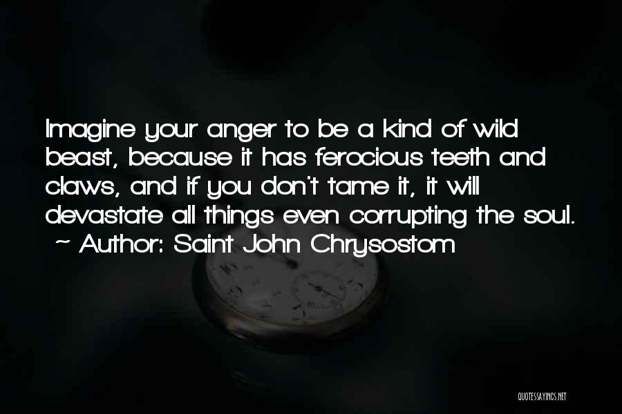 Saint John Chrysostom Quotes: Imagine Your Anger To Be A Kind Of Wild Beast, Because It Has Ferocious Teeth And Claws, And If You