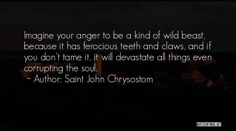 Saint John Chrysostom Quotes: Imagine Your Anger To Be A Kind Of Wild Beast, Because It Has Ferocious Teeth And Claws, And If You