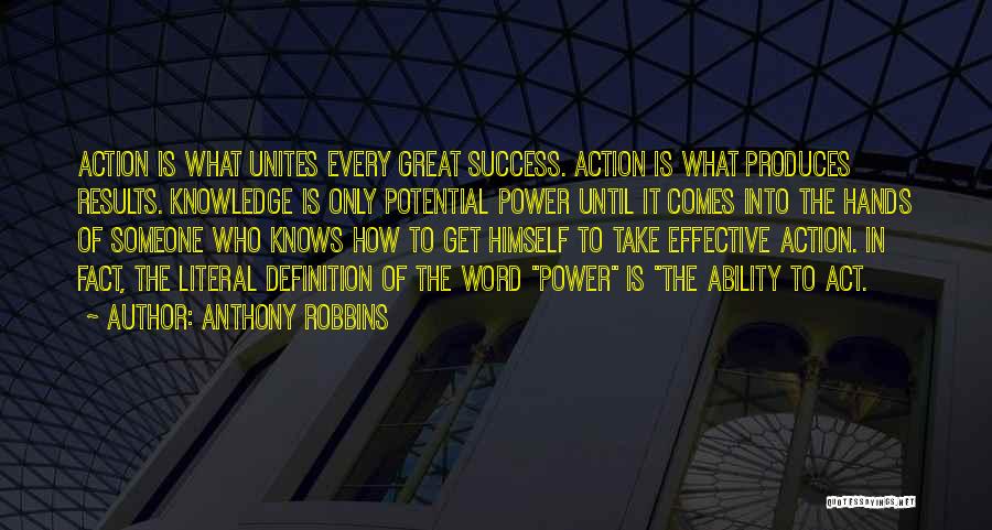 Anthony Robbins Quotes: Action Is What Unites Every Great Success. Action Is What Produces Results. Knowledge Is Only Potential Power Until It Comes