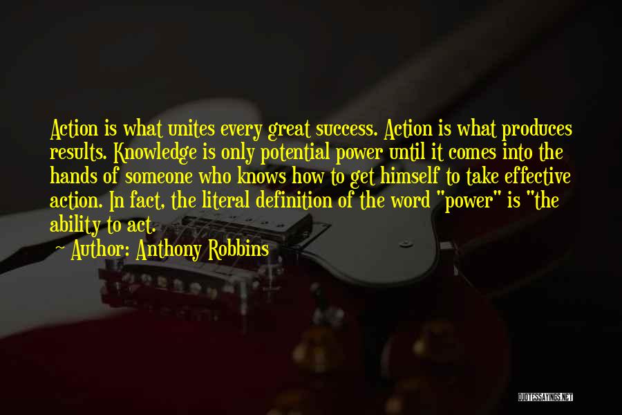 Anthony Robbins Quotes: Action Is What Unites Every Great Success. Action Is What Produces Results. Knowledge Is Only Potential Power Until It Comes