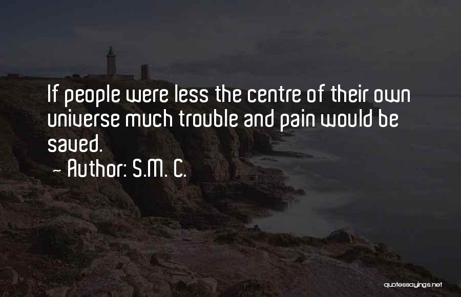 S.M. C. Quotes: If People Were Less The Centre Of Their Own Universe Much Trouble And Pain Would Be Saved.