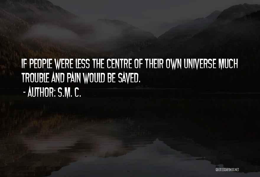 S.M. C. Quotes: If People Were Less The Centre Of Their Own Universe Much Trouble And Pain Would Be Saved.