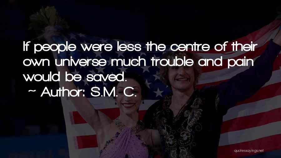 S.M. C. Quotes: If People Were Less The Centre Of Their Own Universe Much Trouble And Pain Would Be Saved.