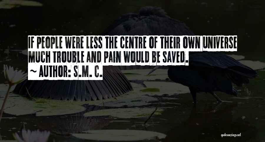 S.M. C. Quotes: If People Were Less The Centre Of Their Own Universe Much Trouble And Pain Would Be Saved.