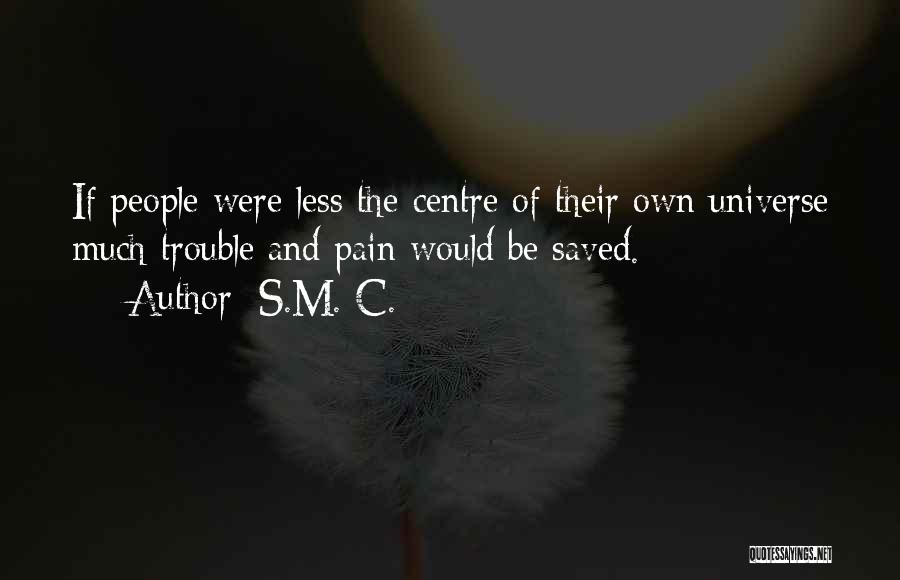 S.M. C. Quotes: If People Were Less The Centre Of Their Own Universe Much Trouble And Pain Would Be Saved.
