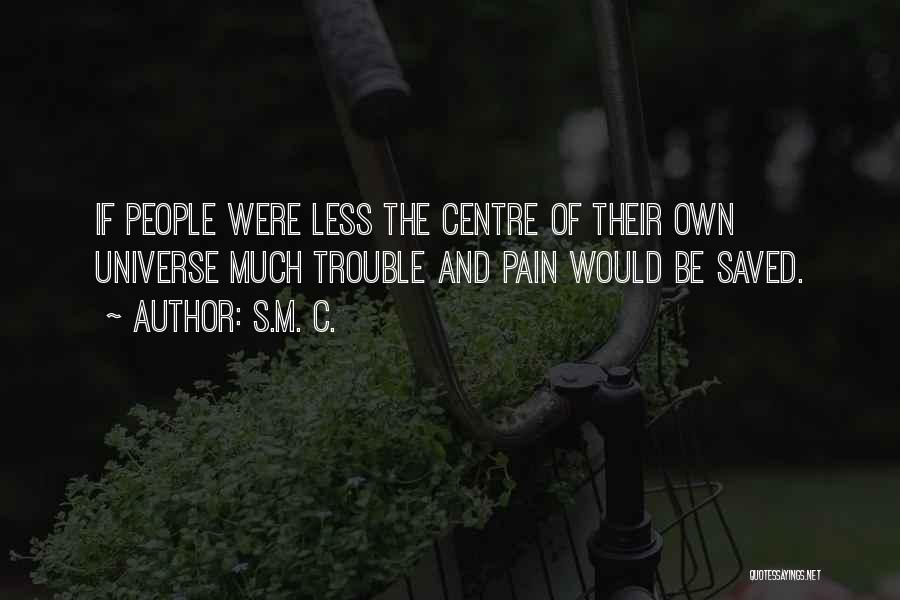 S.M. C. Quotes: If People Were Less The Centre Of Their Own Universe Much Trouble And Pain Would Be Saved.