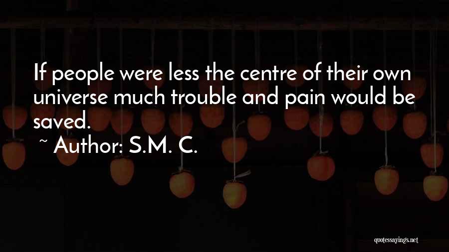 S.M. C. Quotes: If People Were Less The Centre Of Their Own Universe Much Trouble And Pain Would Be Saved.