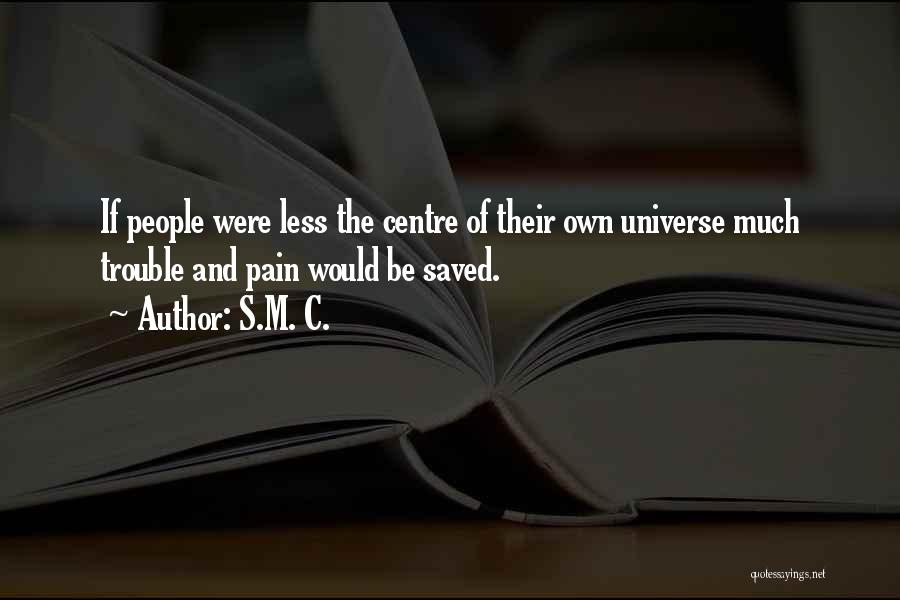 S.M. C. Quotes: If People Were Less The Centre Of Their Own Universe Much Trouble And Pain Would Be Saved.