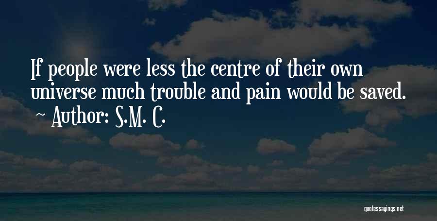 S.M. C. Quotes: If People Were Less The Centre Of Their Own Universe Much Trouble And Pain Would Be Saved.
