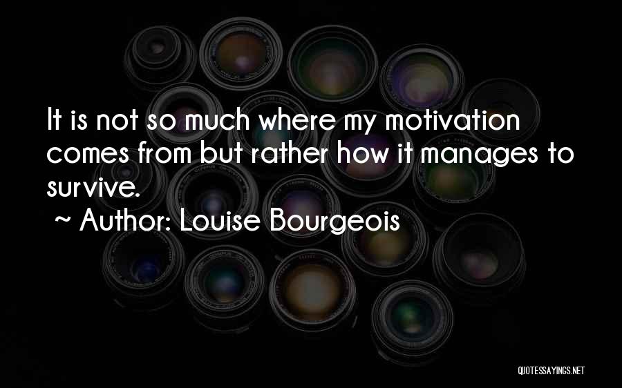 Louise Bourgeois Quotes: It Is Not So Much Where My Motivation Comes From But Rather How It Manages To Survive.