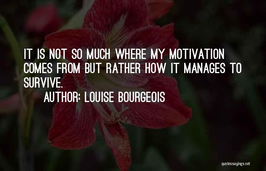 Louise Bourgeois Quotes: It Is Not So Much Where My Motivation Comes From But Rather How It Manages To Survive.
