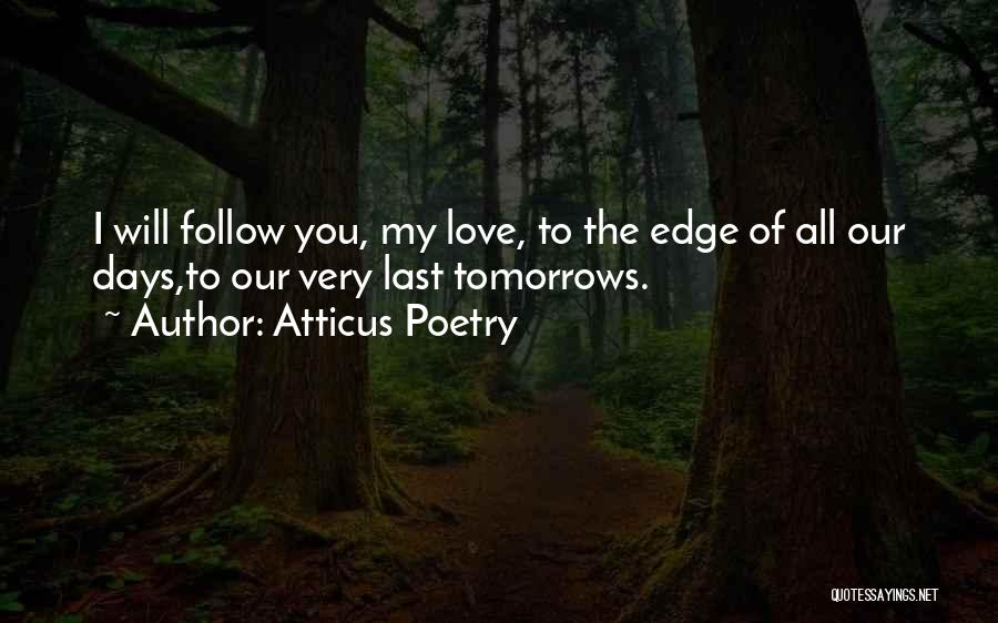 Atticus Poetry Quotes: I Will Follow You, My Love, To The Edge Of All Our Days,to Our Very Last Tomorrows.