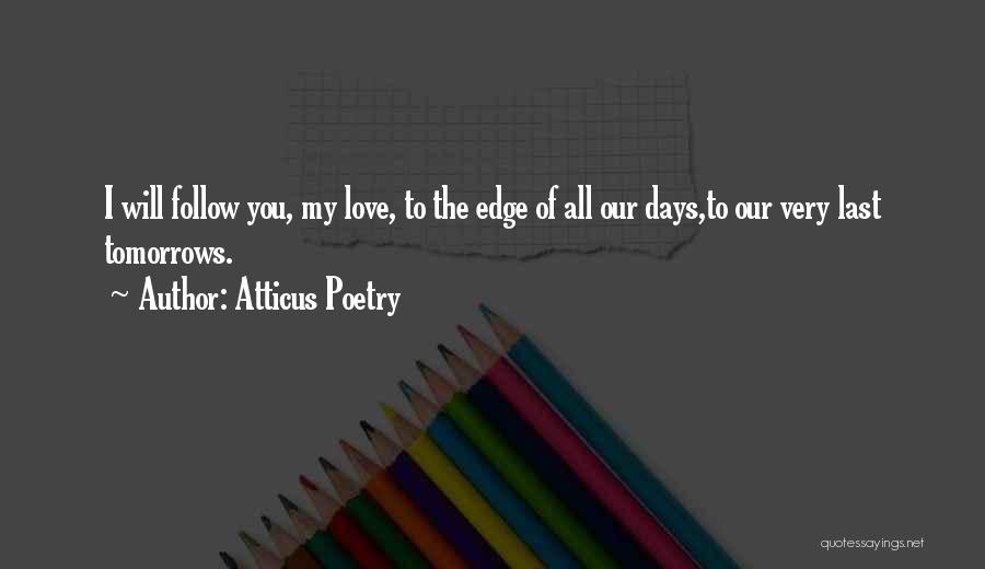 Atticus Poetry Quotes: I Will Follow You, My Love, To The Edge Of All Our Days,to Our Very Last Tomorrows.